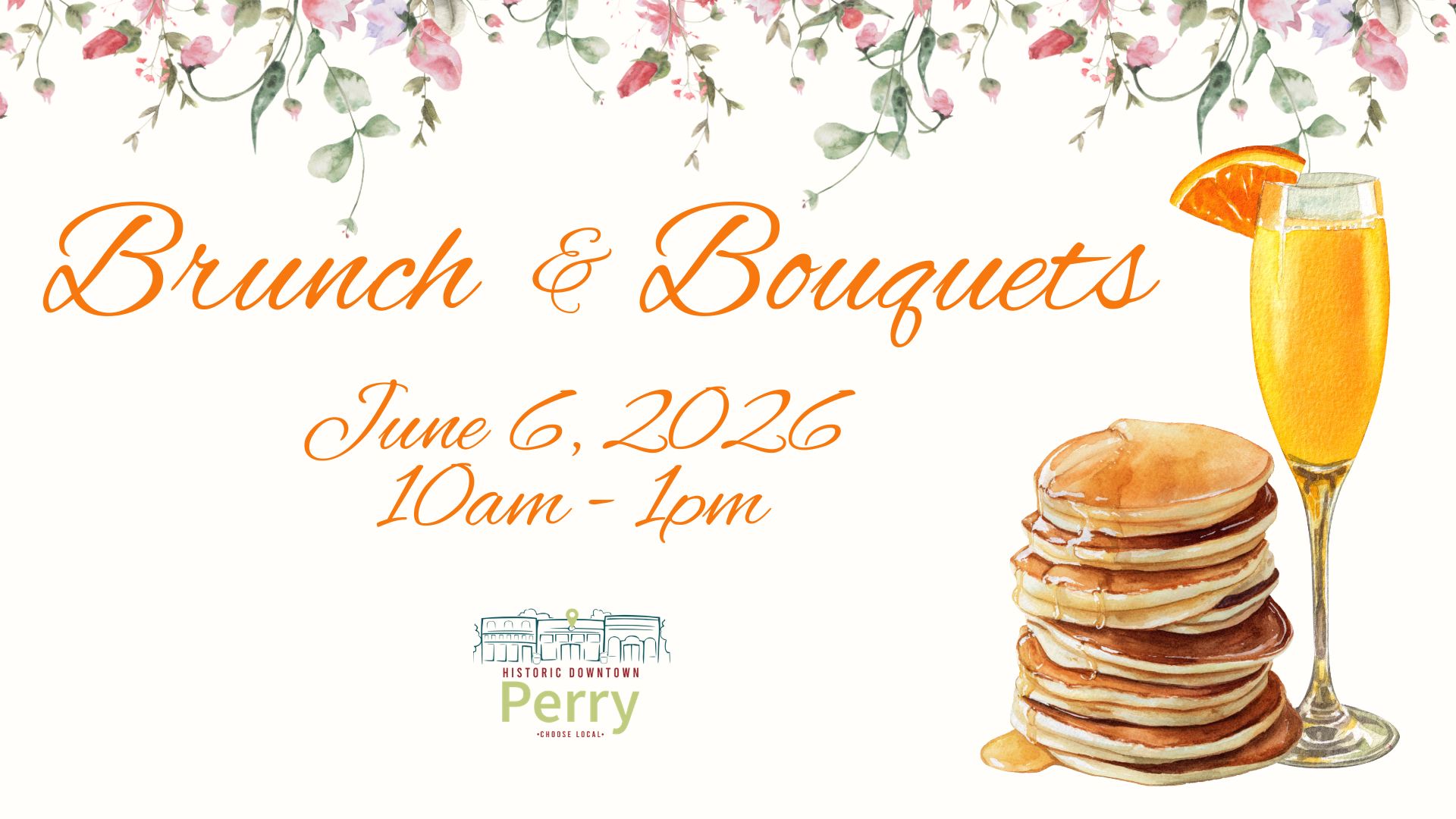 A soft, floral-themed event graphic with greenery and pink flowers along the top border. In the center, orange script text reads “Brunch & Bouquets,” with “June 6, 2026” and “10am - 1pm” below. On the right side, watercolor illustrations show a glass of orange juice with an orange slice garnish and a stack of pancakes with syrup. At the bottom center is the Historic Downtown Perry logo with the words “Choose Local.”